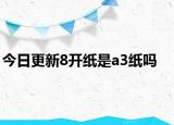 今日更新8開紙是a3紙嗎