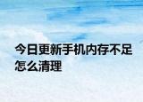 今日更新手機(jī)內(nèi)存不足怎么清理