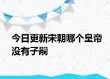 今日更新宋朝哪個(gè)皇帝沒(méi)有子嗣