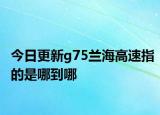 今日更新g75蘭海高速指的是哪到哪