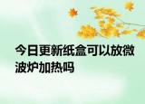 今日更新紙盒可以放微波爐加熱嗎