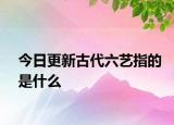 今日更新古代六藝指的是什么