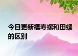 今日更新福壽螺和田螺的區(qū)別