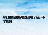 今日更新主板電池沒電了會開不了機嗎