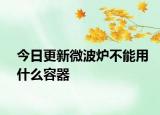 今日更新微波爐不能用什么容器