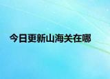 今日更新山海關(guān)在哪