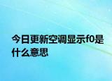 今日更新空調(diào)顯示f0是什么意思