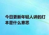 今日更新年輕人講的打本是什么意思