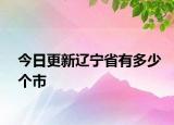 今日更新遼寧省有多少個(gè)市