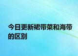 今日更新裙帶菜和海帶的區(qū)別