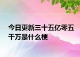 今日更新三十五億零五千萬(wàn)是什么梗