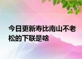 今日更新壽比南山不老松的下聯(lián)是啥