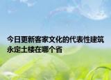 今日更新客家文化的代表性建筑永定土樓在哪個(gè)省