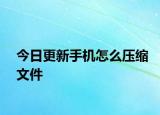 今日更新手機怎么壓縮文件