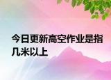 今日更新高空作業(yè)是指幾米以上