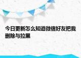 今日更新怎么知道微信好友把我刪除與拉黑