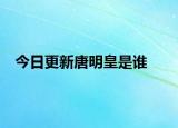 今日更新唐明皇是誰