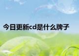 今日更新cd是什么牌子