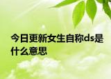 今日更新女生自稱ds是什么意思