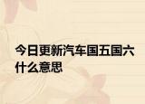 今日更新汽車國五國六什么意思