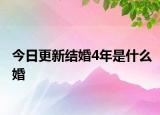 今日更新結(jié)婚4年是什么婚