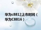 華為c8812上市時間（華為C8816）