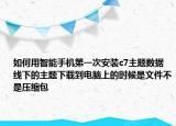 如何用智能手機(jī)第一次安裝c7主題數(shù)據(jù)線下的主題下載到電腦上的時(shí)候是文件不是壓縮包