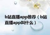 b站直播app推薦（b站直播app叫什么）