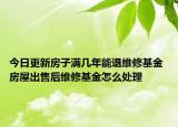 今日更新房子滿幾年能退維修基金 房屋出售后維修基金怎么處理