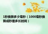 1秒換算多少毫秒（1000毫秒換算成秒是多長時間）