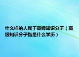 什么樣的人屬于高級知識分子（高級知識分子指是什么學歷）