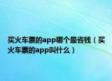 買(mǎi)火車(chē)票的app哪個(gè)最省錢(qián)（買(mǎi)火車(chē)票的app叫什么）