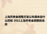 上海養(yǎng)老金調(diào)整方案公布具體是什么時候 2022上海養(yǎng)老金調(diào)整新消息