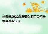 連云港2022年新調入職工公積金繳存基數(shù)法規(guī)