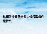 杭州失業(yè)補助金多少錢領取條件是什么