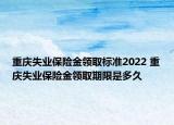 重慶失業(yè)保險金領(lǐng)取標(biāo)準(zhǔn)2022 重慶失業(yè)保險金領(lǐng)取期限是多久