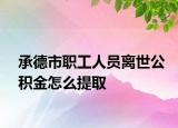 承德市職工人員離世公積金怎么提取