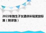 2022年獨(dú)生子女退休補(bǔ)貼發(fā)放標(biāo)準(zhǔn)（附詳情）