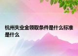 杭州失業(yè)金領取條件是什么標準是什么