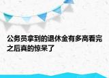 公務(wù)員拿到的退休金有多高看完之后真的驚呆了