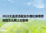 2022大連靈活就業(yè)辦理社保繳費(fèi)流程怎么網(wǎng)上交醫(yī)保