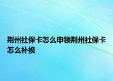 荊州社?？ㄔ趺瓷觐I(lǐng)荊州社?？ㄔ趺囱a(bǔ)換