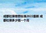 成都社保繳費(fèi)標(biāo)準(zhǔn)2022最新 成都社保多少錢一個(gè)月