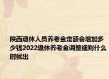 陜西退休人員養(yǎng)老金定額會增加多少錢2022退休養(yǎng)老金調(diào)整細則什么時候出