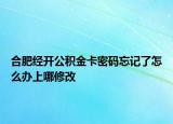 合肥經(jīng)開公積金卡密碼忘記了怎么辦上哪修改