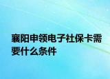 襄陽(yáng)申領(lǐng)電子社保卡需要什么條件