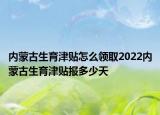 內(nèi)蒙古生育津貼怎么領取2022內(nèi)蒙古生育津貼報多少天