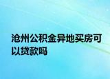 滄州公積金異地買房可以貸款嗎