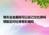 領失業(yè)金期間可以自己交社保嗎領取后對社保有影響嗎