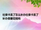 社?？▉G了怎么補(bǔ)辦社保卡丟了補(bǔ)辦需要花錢嗎